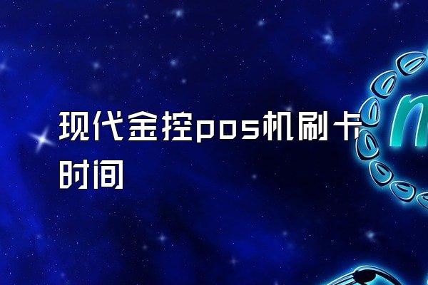 现代金控pos机刷卡时间