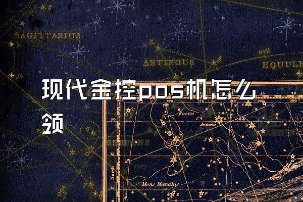 现代金控pos机怎么领