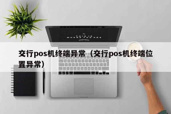 现代金控pos机无效商家 交行pos机终端异常（交行pos机终端位置异常）