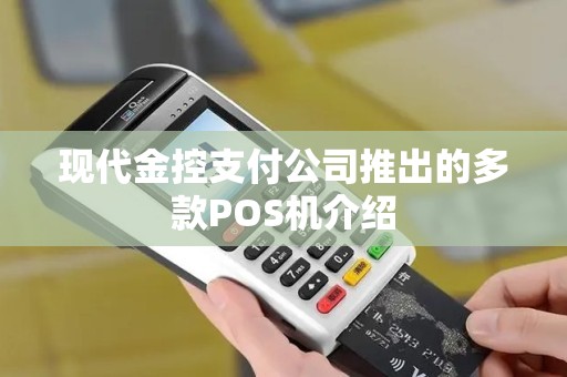 现代金控pos机样子 现代金控支付公司推出的多款POS机介绍