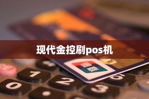 现代金控旗下POS产品 现代金控刷pos机