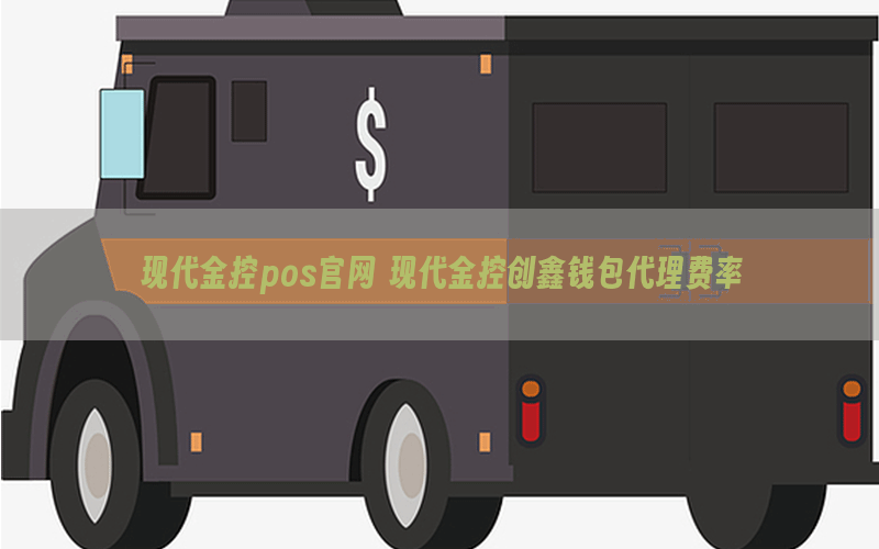 现代金控pos官网 现代金控创鑫钱包代理费率