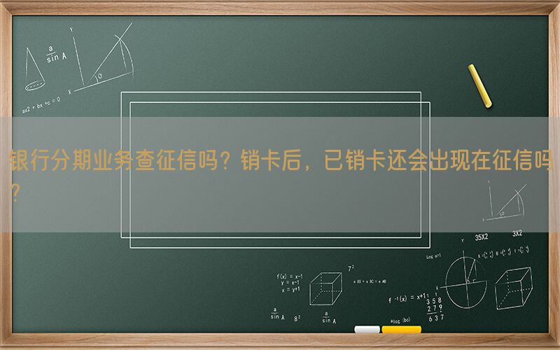 银行分期业务查征信吗？销卡后，已销卡还会出现在征信吗？