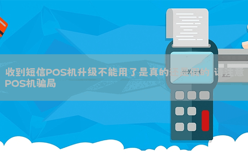 收到短信POS机升级不能用了是真的还是假的？请注意POS机骗局！