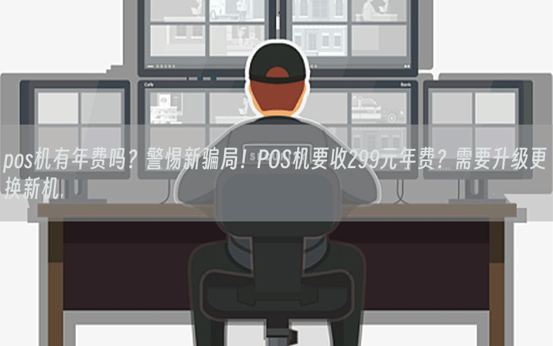 pos机有年费吗？警惕新骗局！POS机要收299元年费？需要升级更换新机