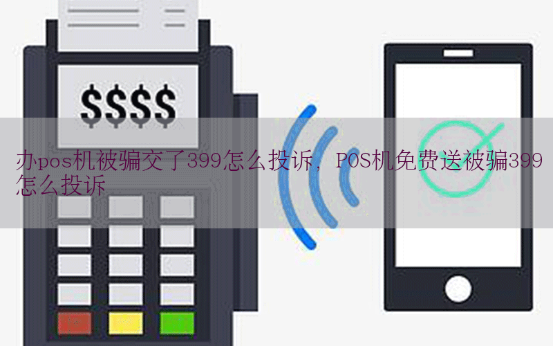 办pos机被骗交了399怎么投诉，POS机免费送被骗399怎么投诉