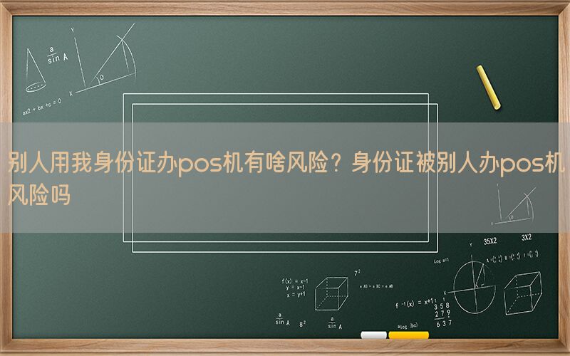 别人用我身份证办pos机有啥风险？身份证被别人办pos机风险吗