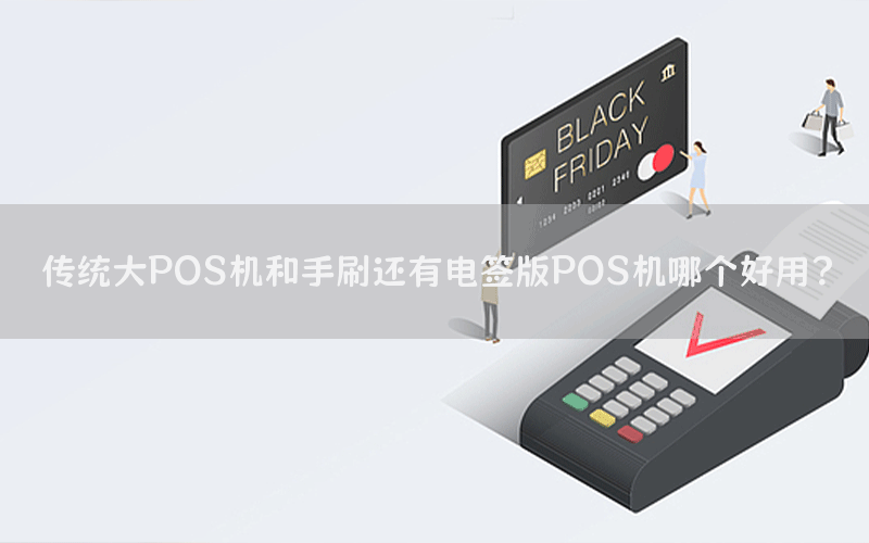 传统大POS机和手刷还有电签版POS机哪个好用？