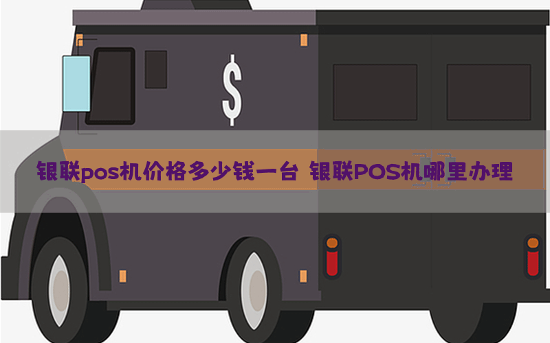 银联pos机价格多少钱一台（银联POS机哪里办理）